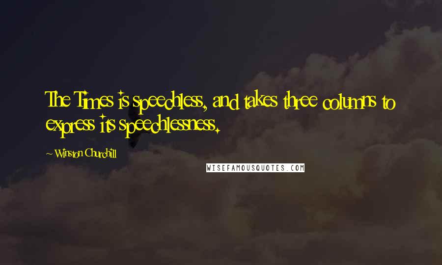 Winston Churchill Quotes: The Times is speechless, and takes three columns to express its speechlessness.