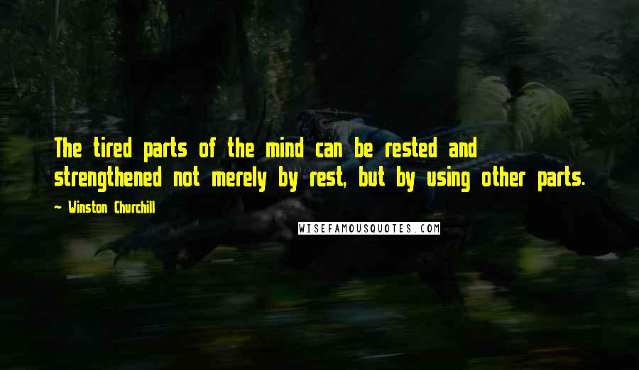 Winston Churchill Quotes: The tired parts of the mind can be rested and strengthened not merely by rest, but by using other parts.