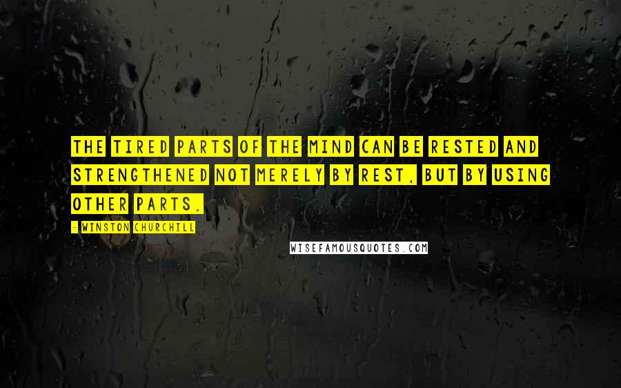 Winston Churchill Quotes: The tired parts of the mind can be rested and strengthened not merely by rest, but by using other parts.