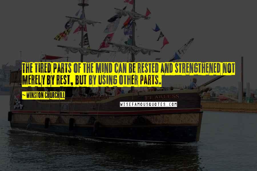 Winston Churchill Quotes: The tired parts of the mind can be rested and strengthened not merely by rest, but by using other parts.