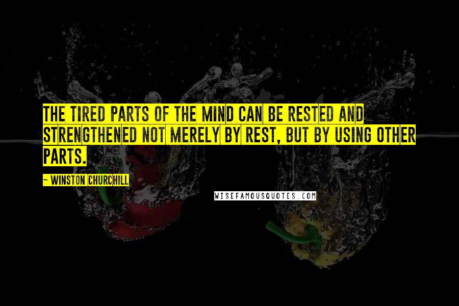 Winston Churchill Quotes: The tired parts of the mind can be rested and strengthened not merely by rest, but by using other parts.