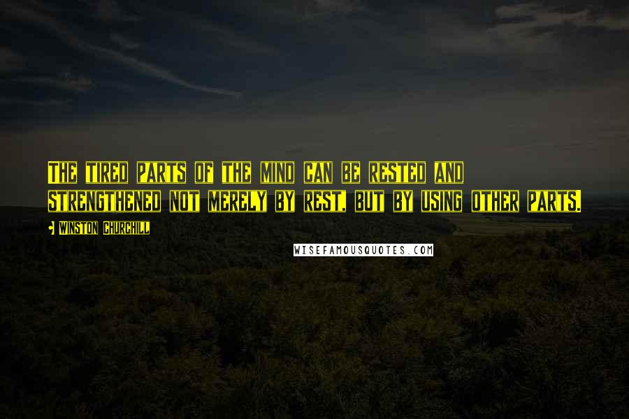Winston Churchill Quotes: The tired parts of the mind can be rested and strengthened not merely by rest, but by using other parts.