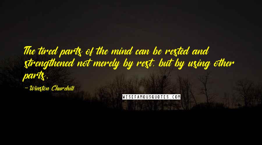 Winston Churchill Quotes: The tired parts of the mind can be rested and strengthened not merely by rest, but by using other parts.