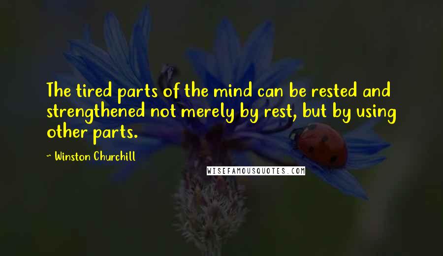 Winston Churchill Quotes: The tired parts of the mind can be rested and strengthened not merely by rest, but by using other parts.