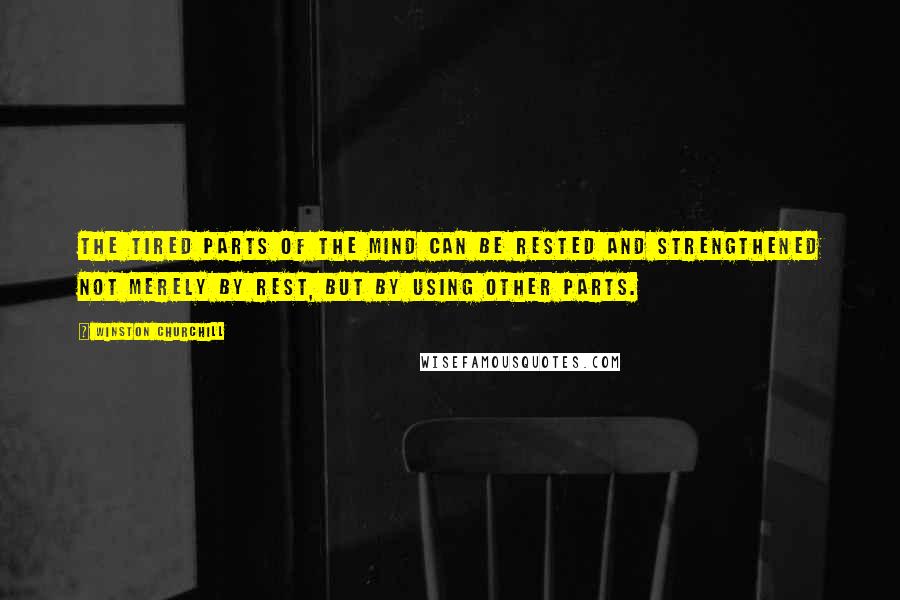 Winston Churchill Quotes: The tired parts of the mind can be rested and strengthened not merely by rest, but by using other parts.