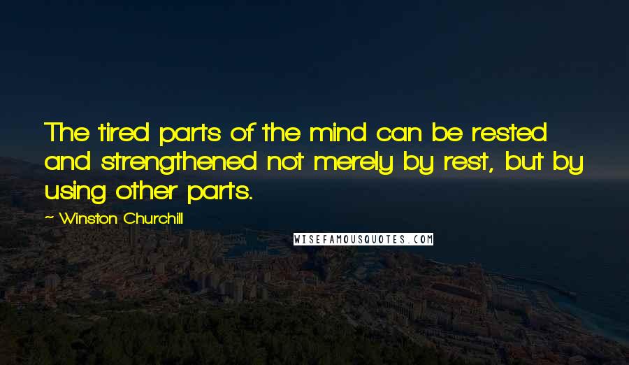 Winston Churchill Quotes: The tired parts of the mind can be rested and strengthened not merely by rest, but by using other parts.