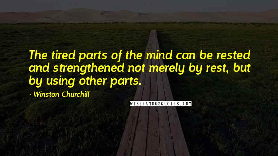 Winston Churchill Quotes: The tired parts of the mind can be rested and strengthened not merely by rest, but by using other parts.