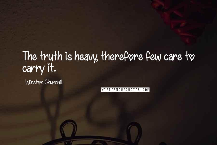 Winston Churchill Quotes: The truth is heavy, therefore few care to carry it.