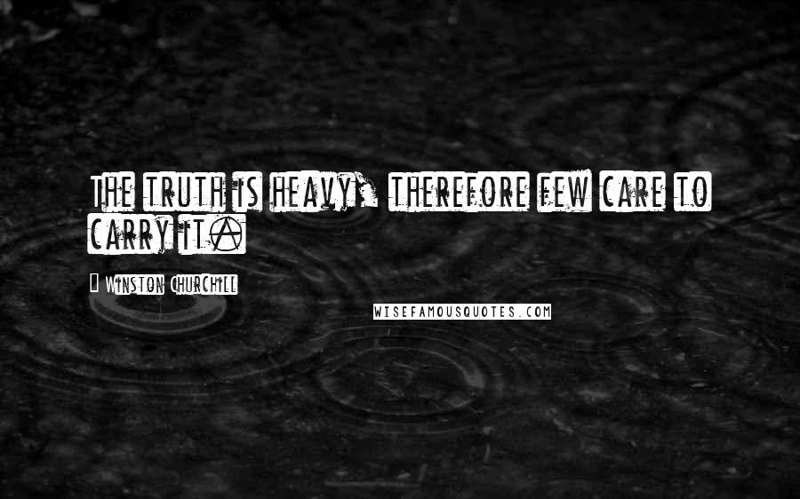 Winston Churchill Quotes: The truth is heavy, therefore few care to carry it.
