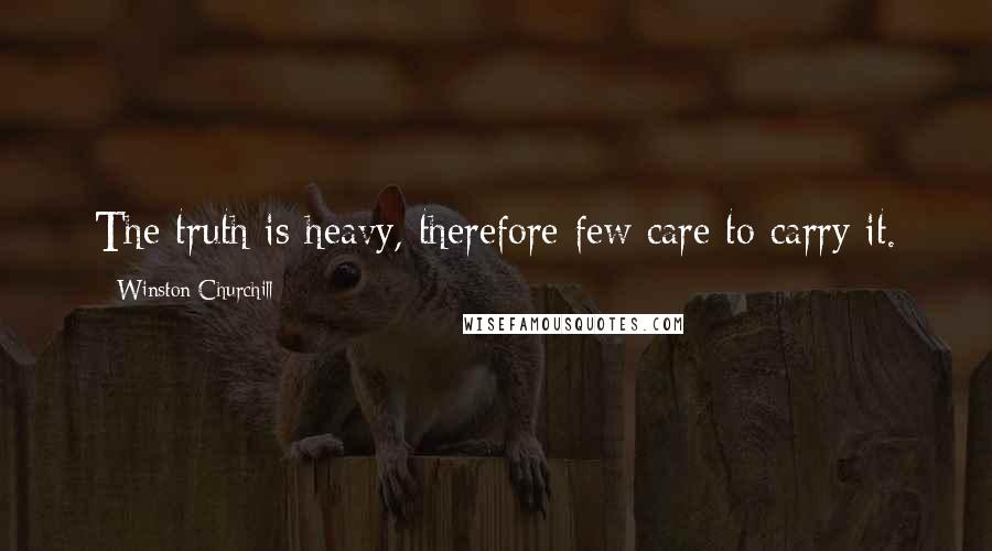 Winston Churchill Quotes: The truth is heavy, therefore few care to carry it.