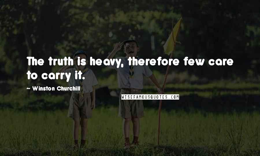Winston Churchill Quotes: The truth is heavy, therefore few care to carry it.