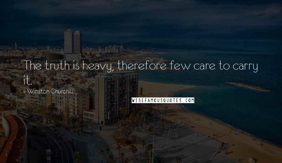 Winston Churchill Quotes: The truth is heavy, therefore few care to carry it.