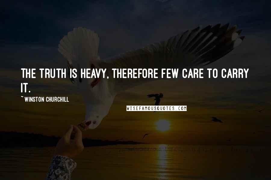 Winston Churchill Quotes: The truth is heavy, therefore few care to carry it.