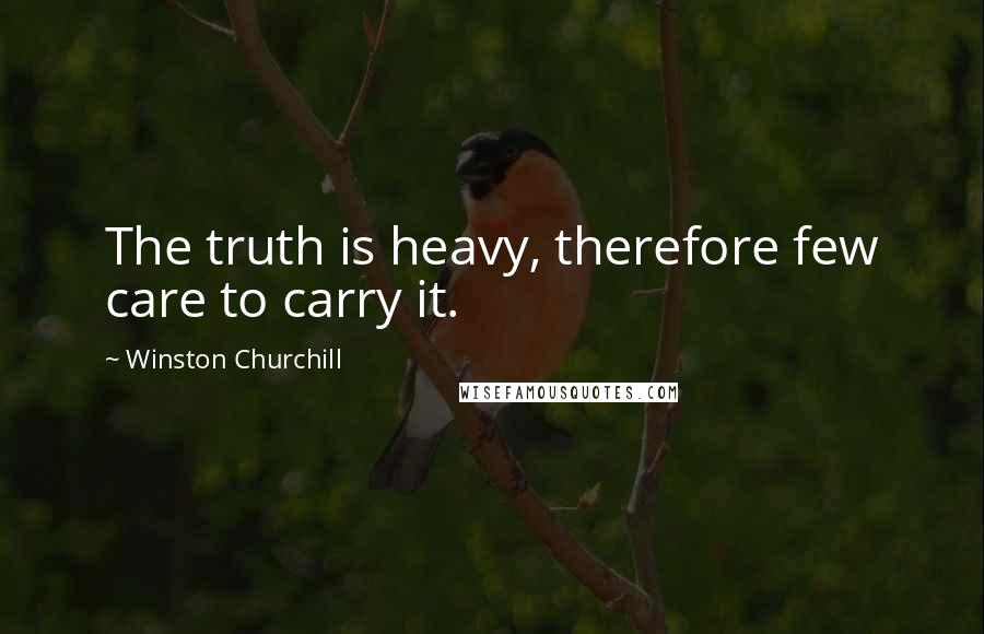 Winston Churchill Quotes: The truth is heavy, therefore few care to carry it.