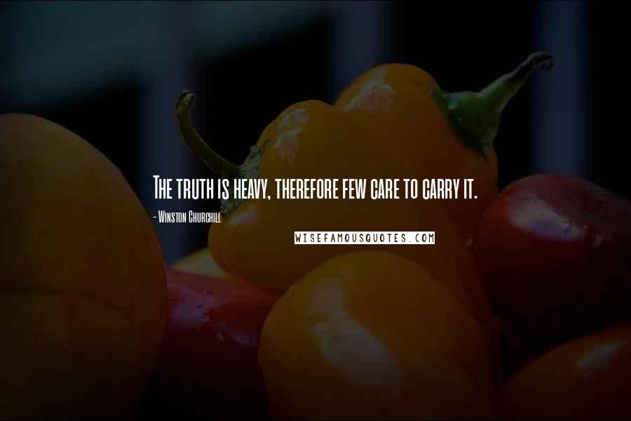Winston Churchill Quotes: The truth is heavy, therefore few care to carry it.