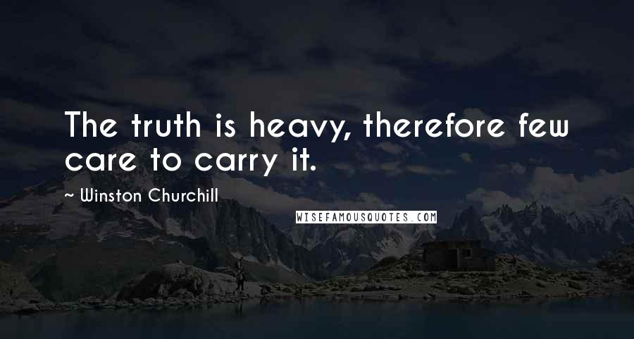 Winston Churchill Quotes: The truth is heavy, therefore few care to carry it.