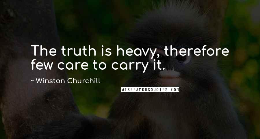 Winston Churchill Quotes: The truth is heavy, therefore few care to carry it.