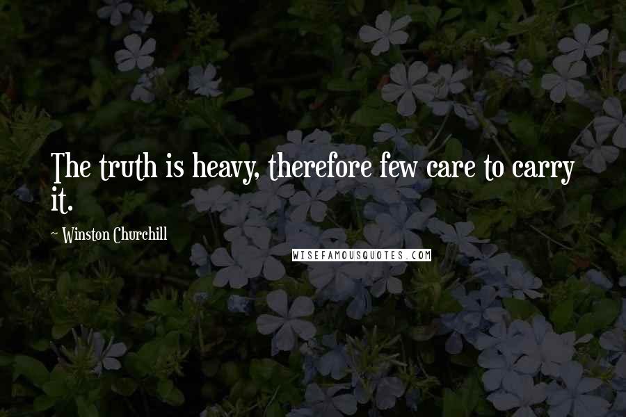 Winston Churchill Quotes: The truth is heavy, therefore few care to carry it.