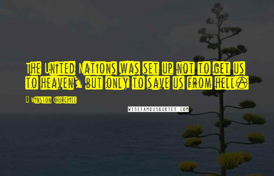 Winston Churchill Quotes: The United Nations was set up not to get us to heaven, but only to save us from hell.