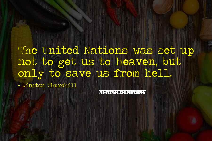 Winston Churchill Quotes: The United Nations was set up not to get us to heaven, but only to save us from hell.