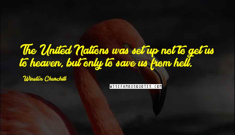 Winston Churchill Quotes: The United Nations was set up not to get us to heaven, but only to save us from hell.