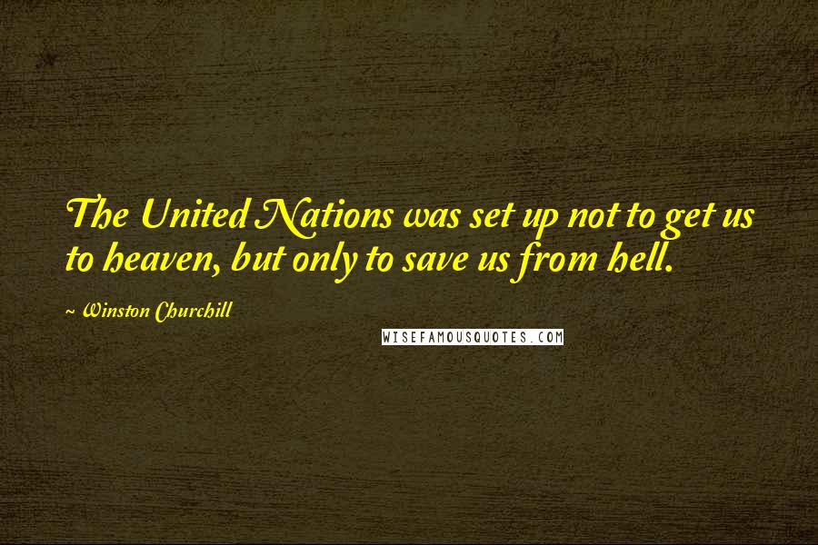 Winston Churchill Quotes: The United Nations was set up not to get us to heaven, but only to save us from hell.