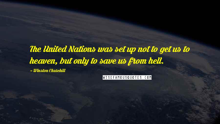 Winston Churchill Quotes: The United Nations was set up not to get us to heaven, but only to save us from hell.