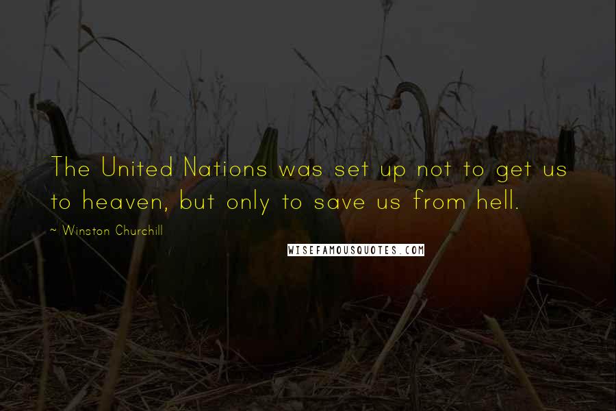 Winston Churchill Quotes: The United Nations was set up not to get us to heaven, but only to save us from hell.