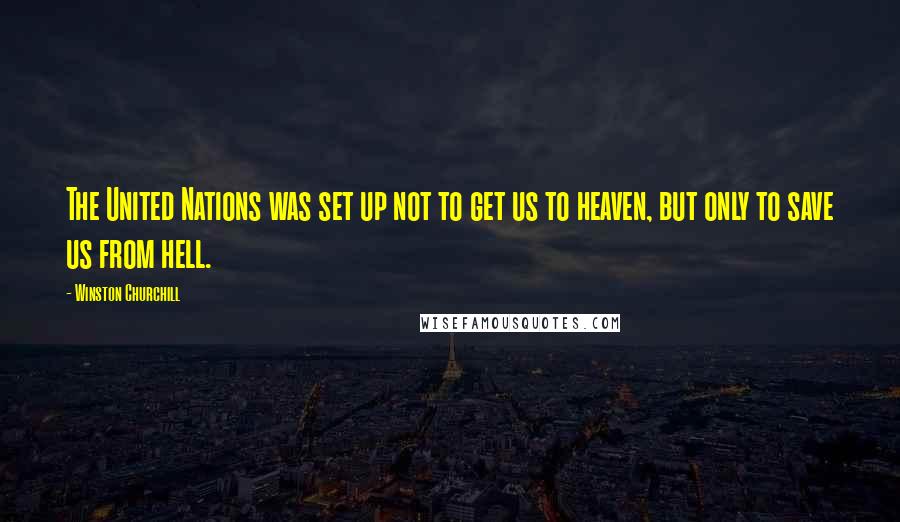 Winston Churchill Quotes: The United Nations was set up not to get us to heaven, but only to save us from hell.