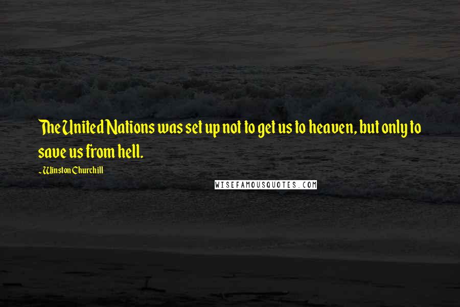 Winston Churchill Quotes: The United Nations was set up not to get us to heaven, but only to save us from hell.