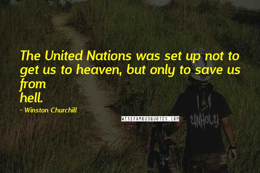 Winston Churchill Quotes: The United Nations was set up not to get us to heaven, but only to save us from hell.