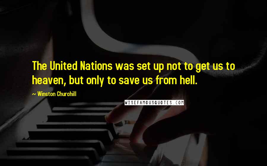 Winston Churchill Quotes: The United Nations was set up not to get us to heaven, but only to save us from hell.