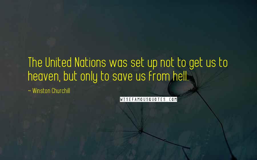 Winston Churchill Quotes: The United Nations was set up not to get us to heaven, but only to save us from hell.