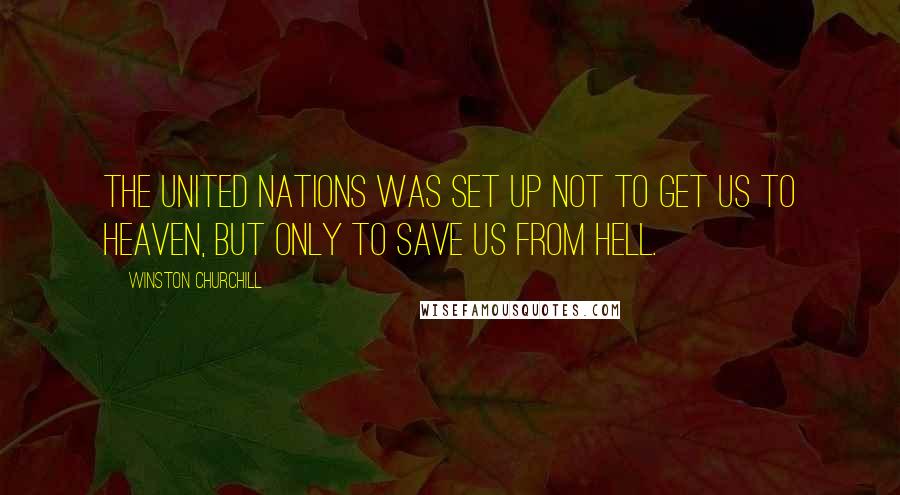 Winston Churchill Quotes: The United Nations was set up not to get us to heaven, but only to save us from hell.