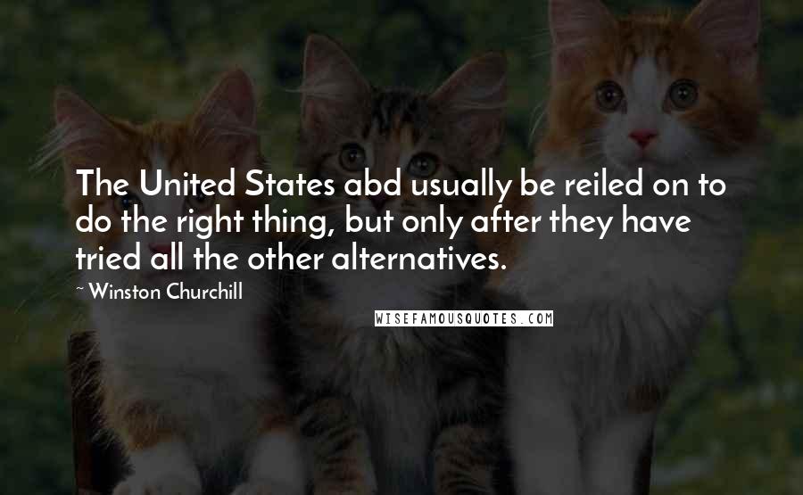 Winston Churchill Quotes: The United States abd usually be reiled on to do the right thing, but only after they have tried all the other alternatives.