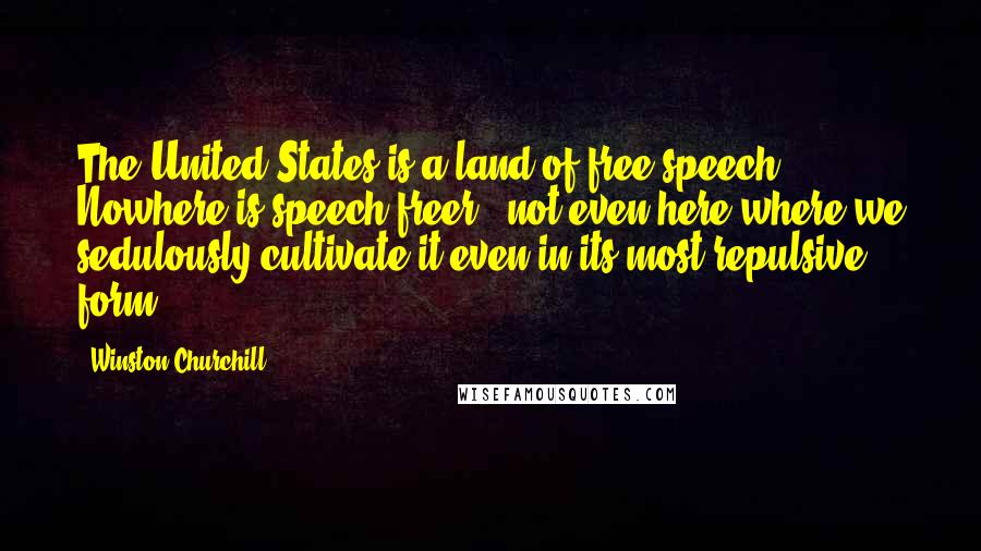 Winston Churchill Quotes: The United States is a land of free speech. Nowhere is speech freer - not even here where we sedulously cultivate it even in its most repulsive form.