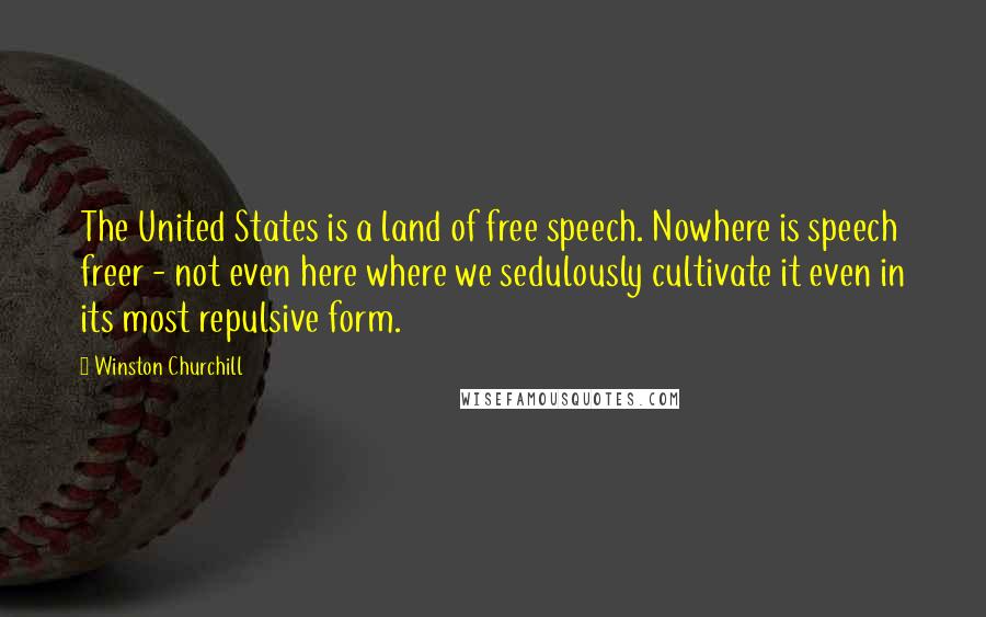 Winston Churchill Quotes: The United States is a land of free speech. Nowhere is speech freer - not even here where we sedulously cultivate it even in its most repulsive form.