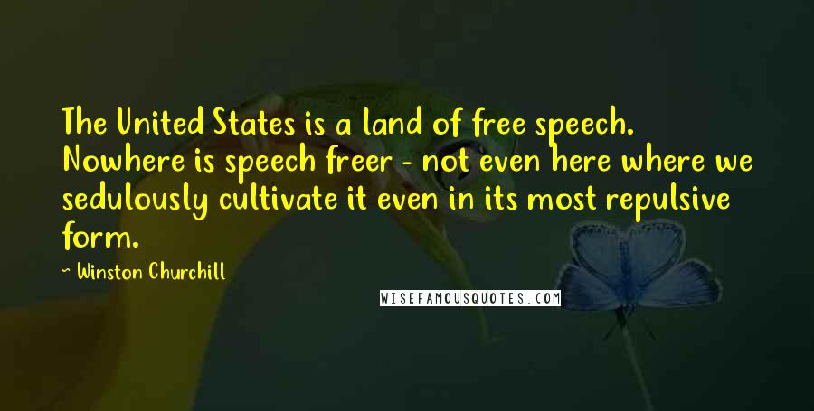 Winston Churchill Quotes: The United States is a land of free speech. Nowhere is speech freer - not even here where we sedulously cultivate it even in its most repulsive form.