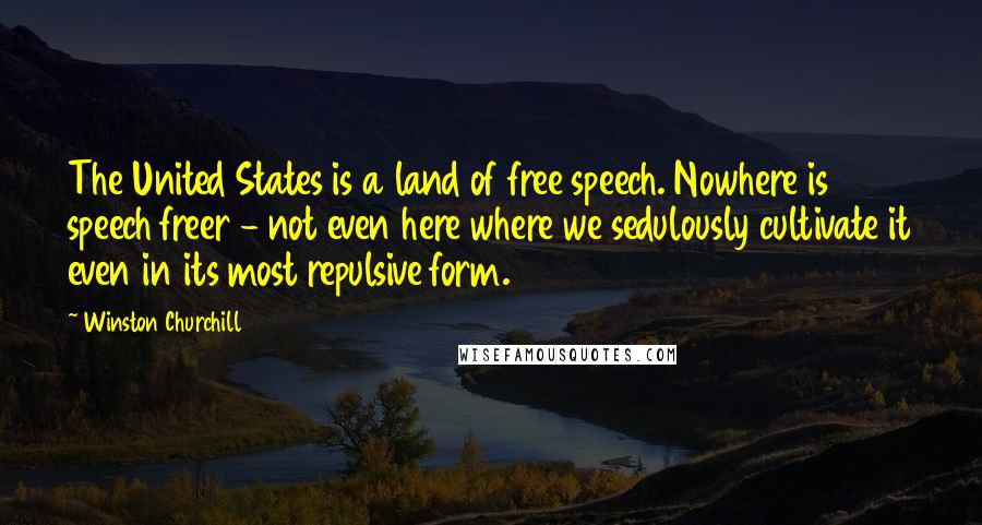 Winston Churchill Quotes: The United States is a land of free speech. Nowhere is speech freer - not even here where we sedulously cultivate it even in its most repulsive form.