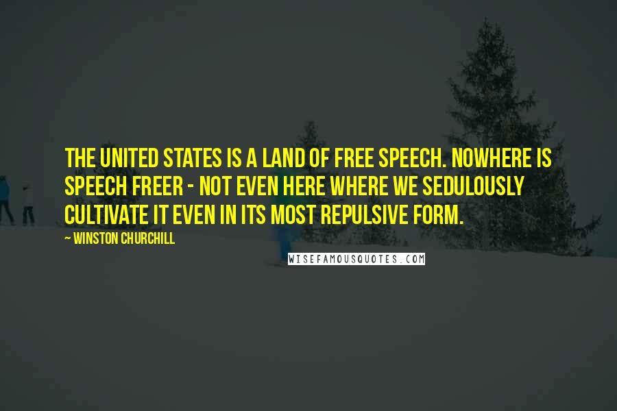 Winston Churchill Quotes: The United States is a land of free speech. Nowhere is speech freer - not even here where we sedulously cultivate it even in its most repulsive form.