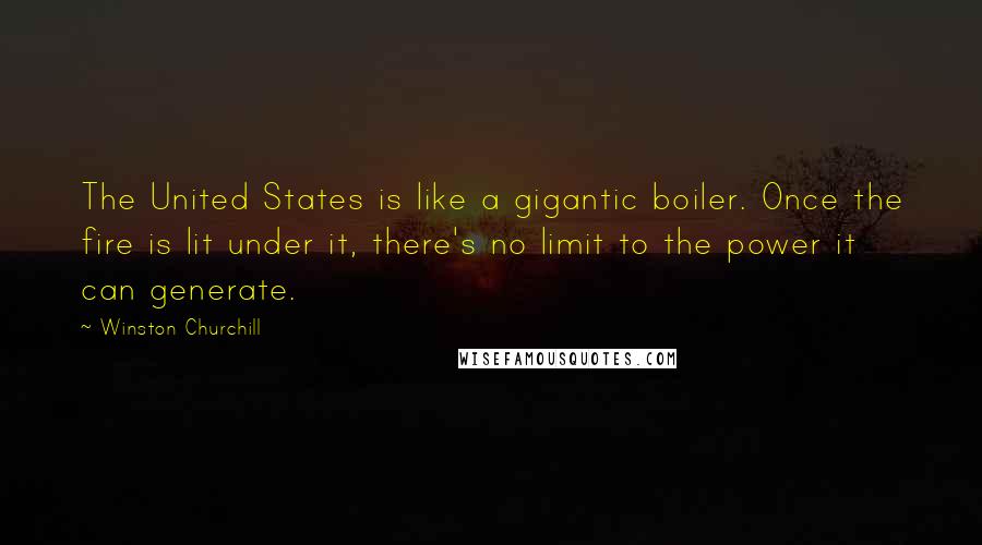 Winston Churchill Quotes: The United States is like a gigantic boiler. Once the fire is lit under it, there's no limit to the power it can generate.
