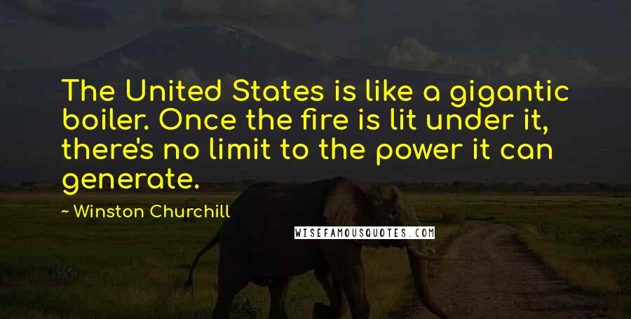Winston Churchill Quotes: The United States is like a gigantic boiler. Once the fire is lit under it, there's no limit to the power it can generate.