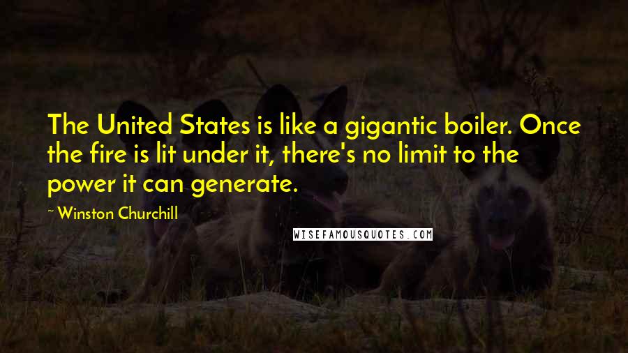 Winston Churchill Quotes: The United States is like a gigantic boiler. Once the fire is lit under it, there's no limit to the power it can generate.