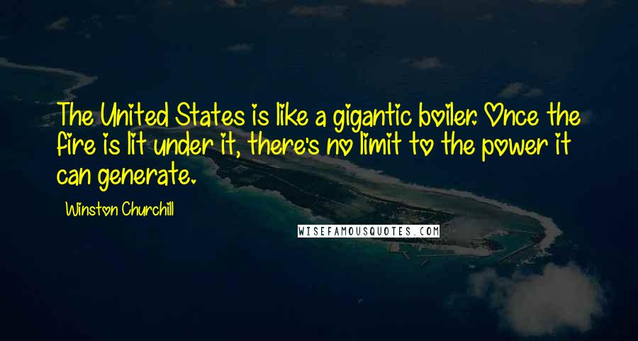 Winston Churchill Quotes: The United States is like a gigantic boiler. Once the fire is lit under it, there's no limit to the power it can generate.