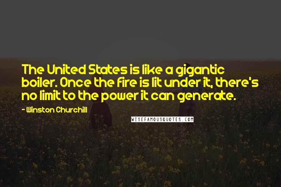 Winston Churchill Quotes: The United States is like a gigantic boiler. Once the fire is lit under it, there's no limit to the power it can generate.