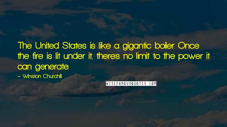 Winston Churchill Quotes: The United States is like a gigantic boiler. Once the fire is lit under it, there's no limit to the power it can generate.