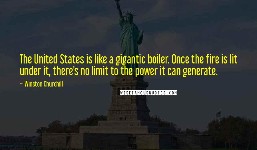 Winston Churchill Quotes: The United States is like a gigantic boiler. Once the fire is lit under it, there's no limit to the power it can generate.