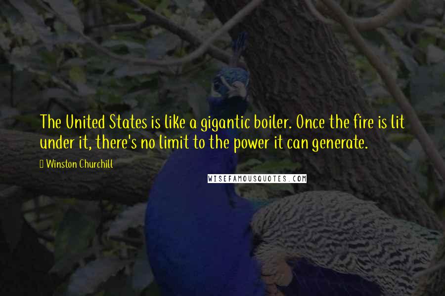 Winston Churchill Quotes: The United States is like a gigantic boiler. Once the fire is lit under it, there's no limit to the power it can generate.