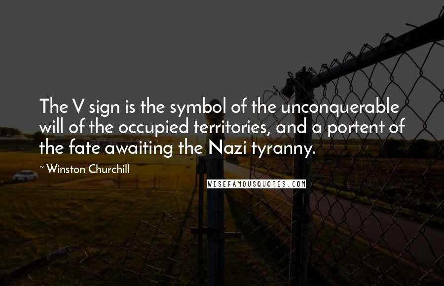 Winston Churchill Quotes: The V sign is the symbol of the unconquerable will of the occupied territories, and a portent of the fate awaiting the Nazi tyranny.