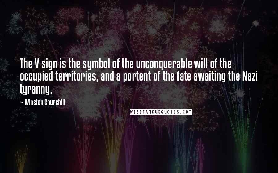 Winston Churchill Quotes: The V sign is the symbol of the unconquerable will of the occupied territories, and a portent of the fate awaiting the Nazi tyranny.